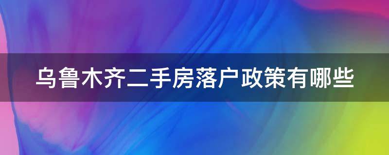 乌鲁木齐二手房落户政策有哪些（乌鲁木齐购买二手房落户政策）