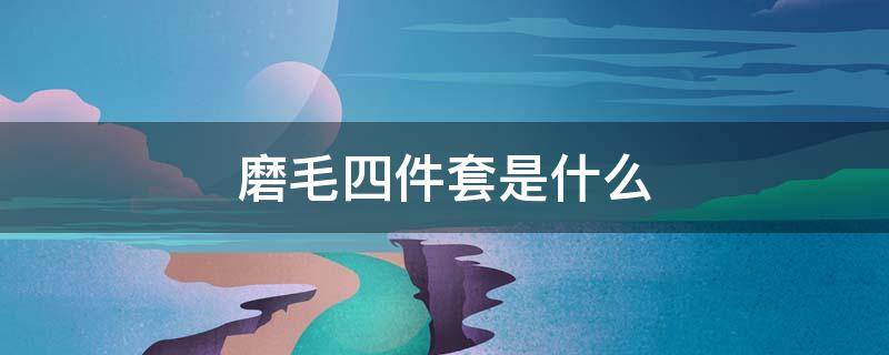 磨毛四件套是什么（磨毛四件套是什么样的）