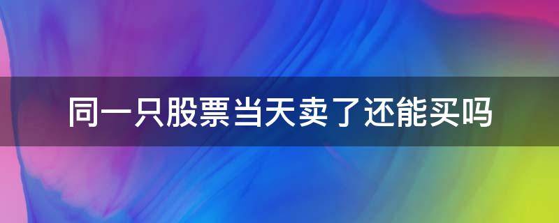 同一只股票当天卖了还能买吗 同一只股票当天卖出还可以买回吗