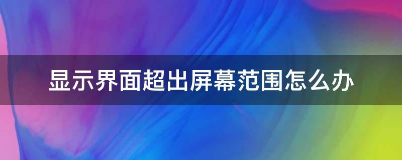 显示界面超出屏幕范围怎么办（电脑桌面超出了屏幕显示范围）