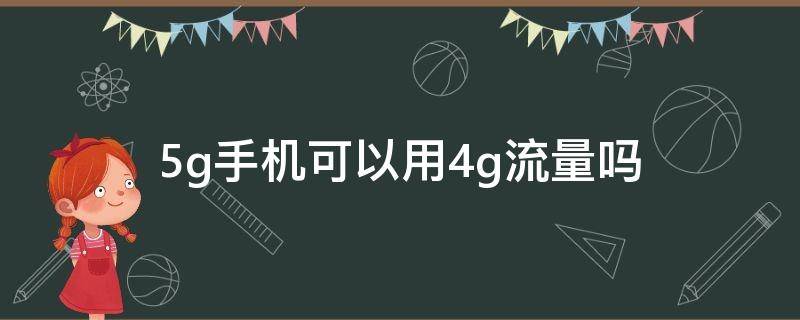 5g手机可以用4g流量吗（5g手机能用4G流量吗）