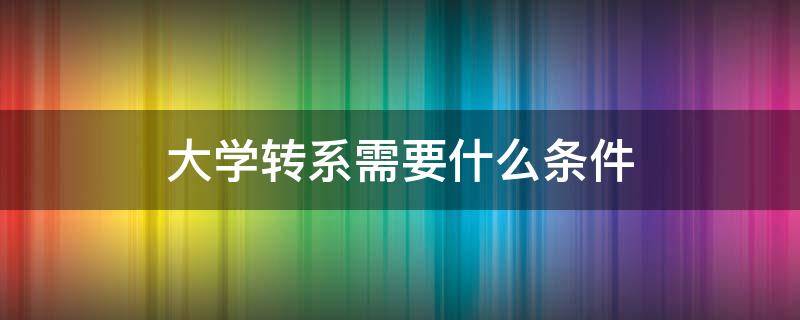 大学转系需要什么条件 大学生可以转系吗