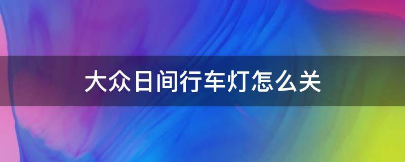 大众日间行车灯怎么关 大众车的日行灯怎么关