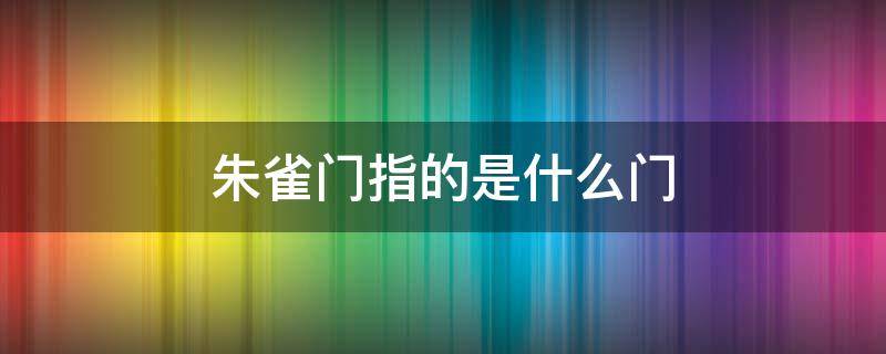 朱雀门指的是什么门 什么叫朱雀门