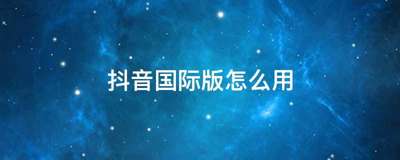 抖音国际版怎么用 抖音国际版怎么用不了安卓手机