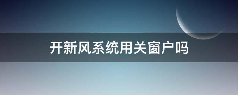 开新风系统用关窗户吗 开启新风系统时开窗可以吗