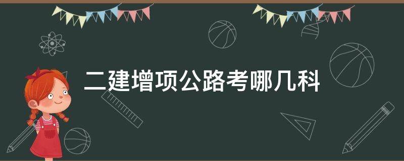 二建增项公路考哪几科（二建增项公路考什么）