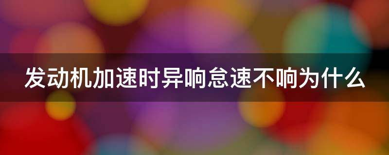 发动机加速时异响怠速不响为什么（发动机加速无力怠速不稳是什么原因）