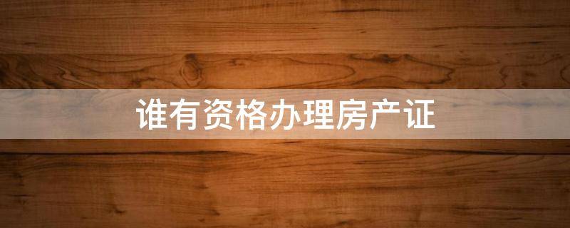谁有资格办理房产证 房屋资格证在哪里办