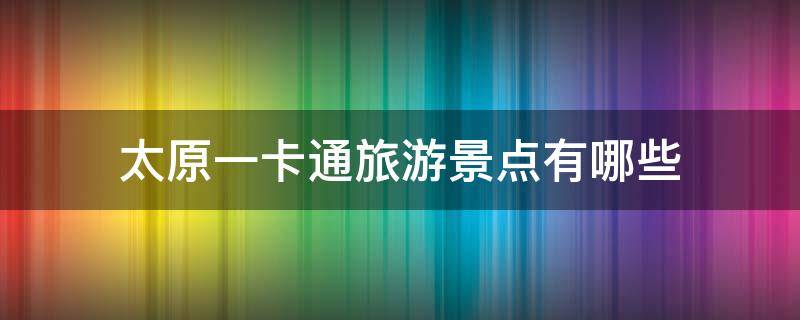 太原一卡通旅游景点有哪些 太原一卡通旅游景点有哪些五台山多高