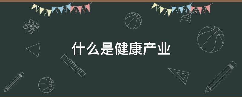 什么是健康产业 什么是健康产业?神一样的答复