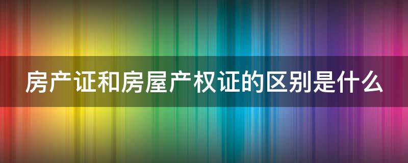 房产证和房屋产权证的区别是什么（房产证和产权证是一个证吗）
