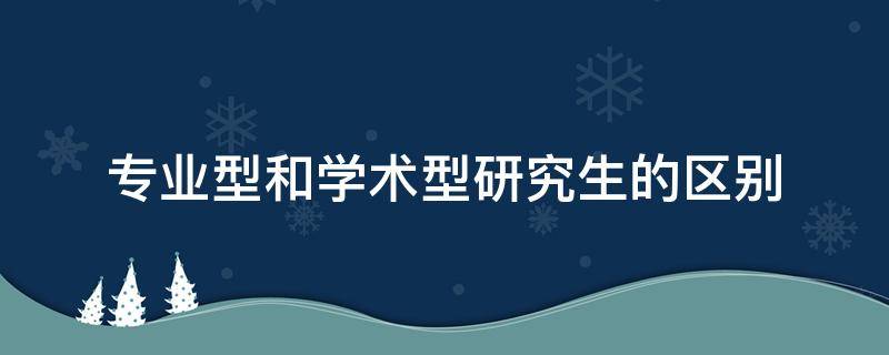 专业型和学术型研究生的区别（学术型研究生和专业型研究生的区别）