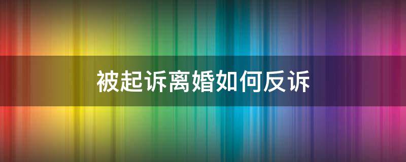 被起诉离婚如何反诉 离婚诉讼被告如何反诉