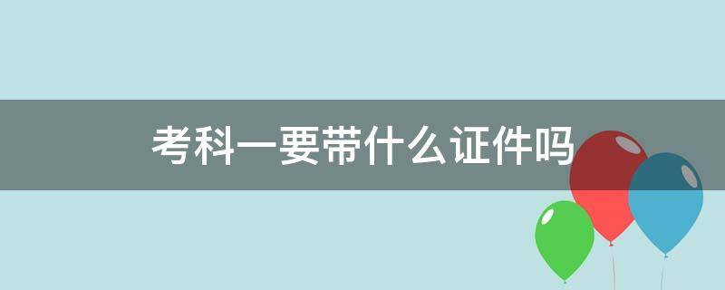 考科一要带什么证件吗（考科一都带什么有效证件）