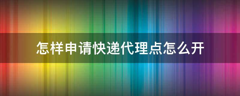 怎样申请快递代理点怎么开（怎样申请快递代理点怎么开菜鸟裹裹加盟多少钱没有店铺）