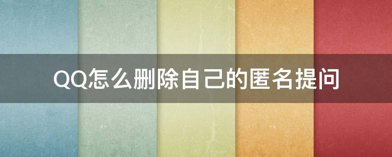 QQ怎么删除自己的匿名提问（qq怎么删除自己匿名提问的问题）