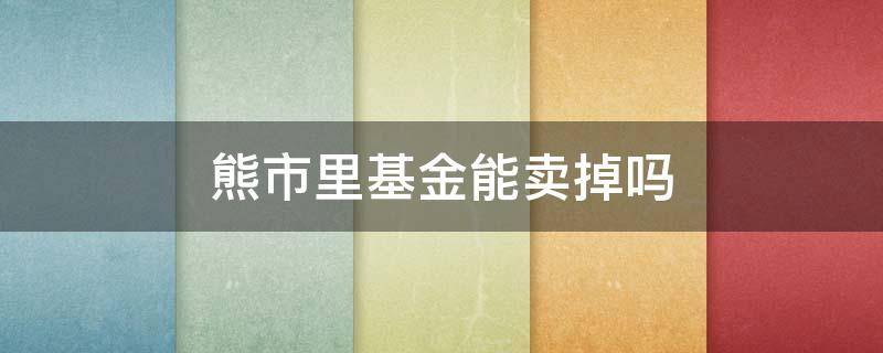 熊市里基金能卖掉吗（熊市基金卖得出去吗）