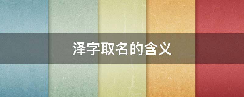 泽字取名的含义（泽字取名的含义是什么搭配什么字名字寓意更好）