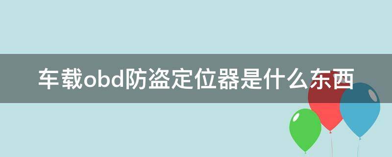 车载obd防盗定位器是什么东西（车载obd防盗定位器是银行给安的吗）