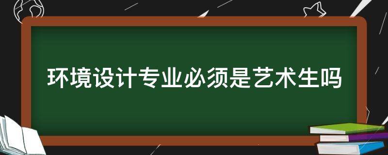 环境设计专业必须是艺术生吗 环境艺术设计是艺术生的专业吗?