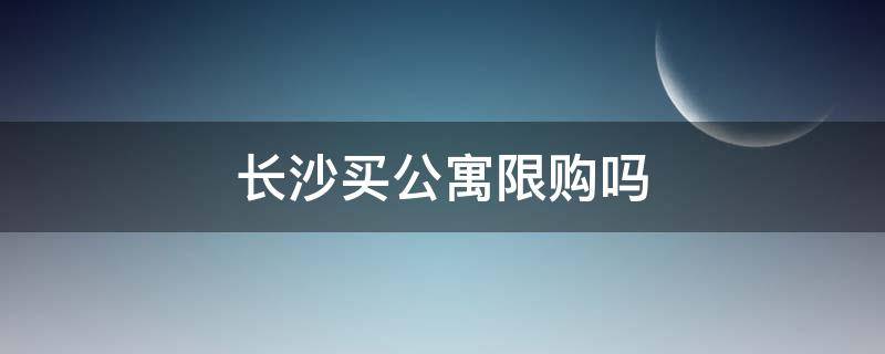 长沙买公寓限购吗（长沙住宅性质的公寓限购吗）