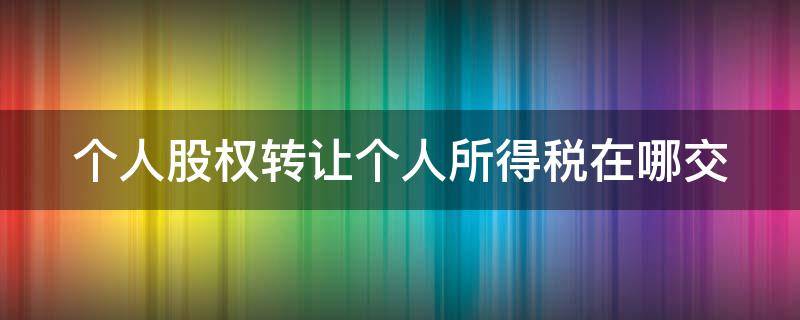 个人股权转让个人所得税在哪交（个人股权转让个人所得税在哪交税）