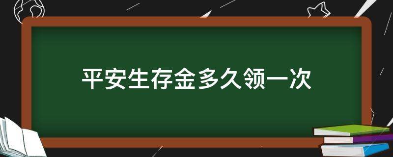 平安生存金多久领一次（平安里的生存金能领取吗）