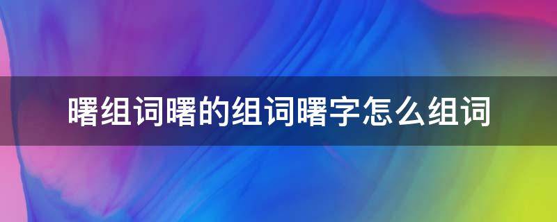 曙组词曙的组词曙字怎么组词 曙的拼音和组词