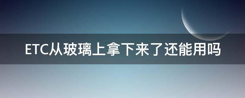 ETC从玻璃上拿下来了还能用吗（etc从挡风玻璃上拿下来就不能用了吗）