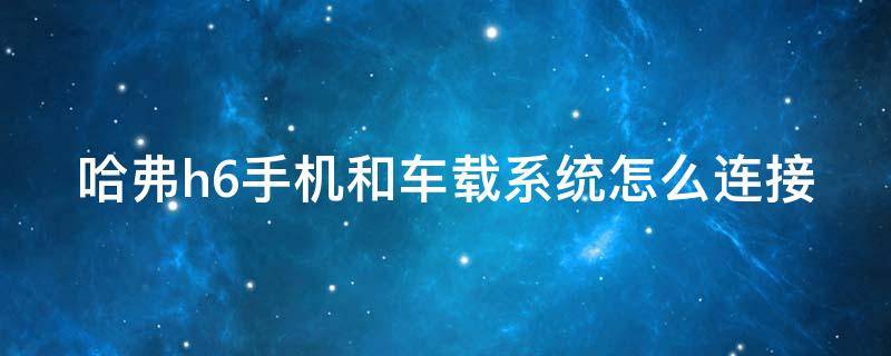 哈弗h6手机和车载系统怎么连接（哈弗h6与手机互联步骤）