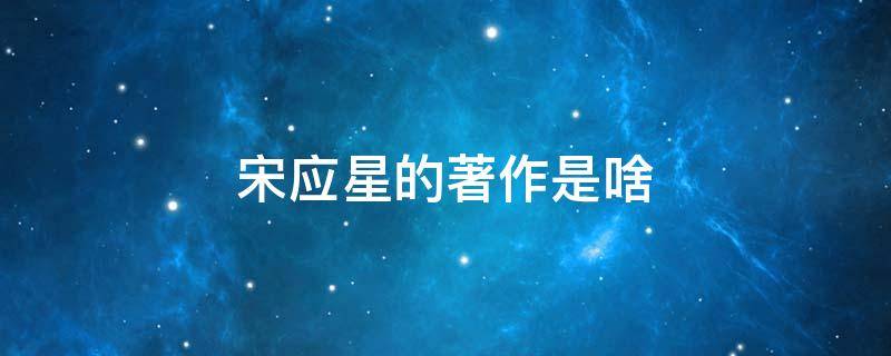 宋应星的著作是啥 宋应星所著的著作是什么