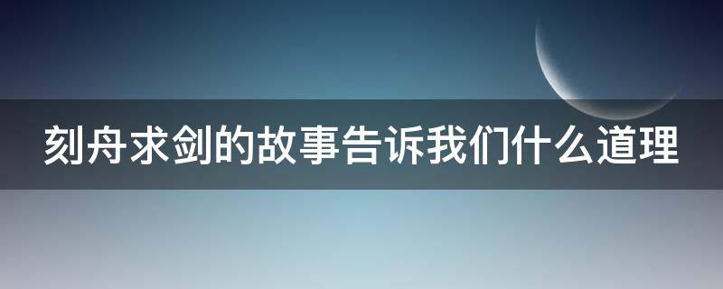 刻舟求剑的故事告诉我们什么道理 刻舟求剑的故事告诉我们什么道理?