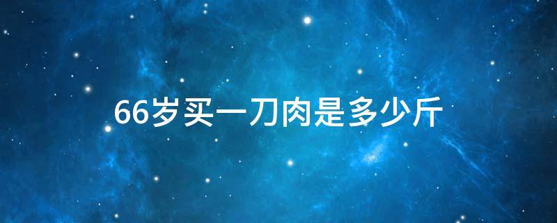 66岁买一刀肉是多少斤（66岁买几斤肉）