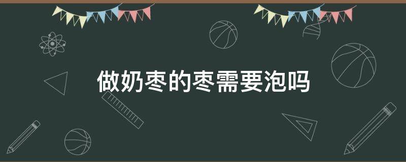做奶枣的枣需要泡吗（奶枣的枣用泡吗）