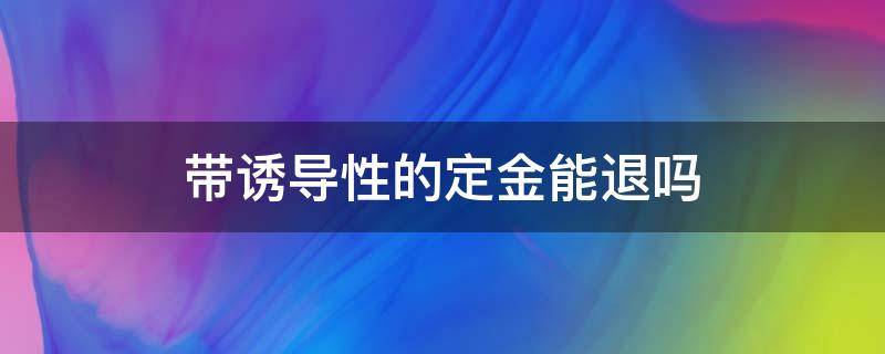 带诱导性的定金能退吗（被诱导交定金如何退全款）