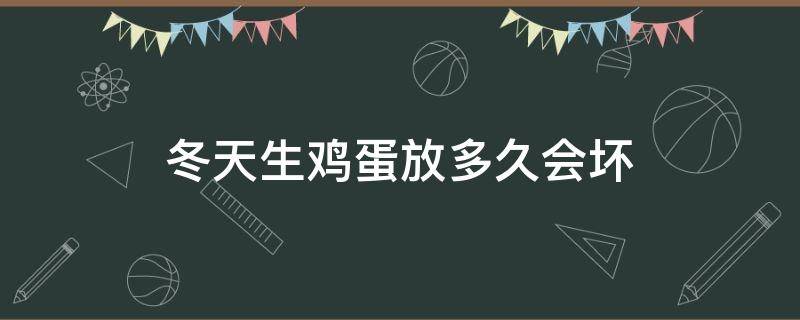 冬天生鸡蛋放多久会坏 生鸡蛋放多久会变坏
