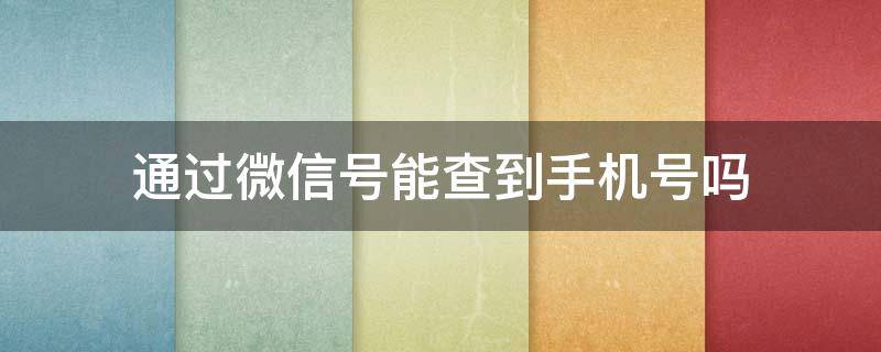 通过微信号能查到手机号吗（通过手机号可以查到微信号吗）