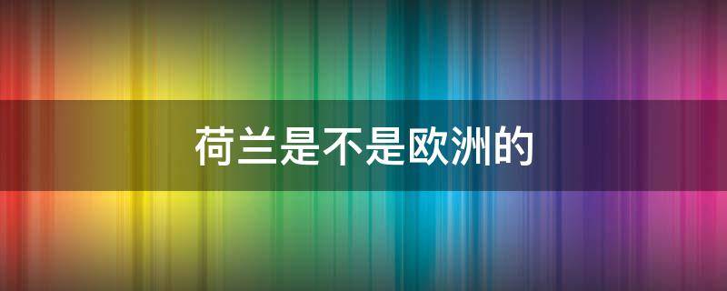 荷兰是不是欧洲的 荷兰是不是欧洲的国家
