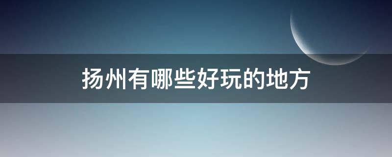 扬州有哪些好玩的地方（晚上扬州有哪些好玩的地方）