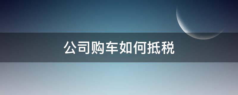 公司购车如何抵税（公司购买车如何抵税）