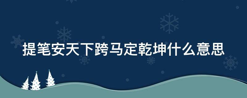 提笔安天下跨马定乾坤什么意思 提笔安天下下一句