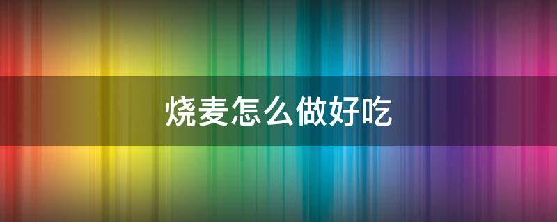 烧麦怎么做好吃（家常烧麦怎么做好吃）