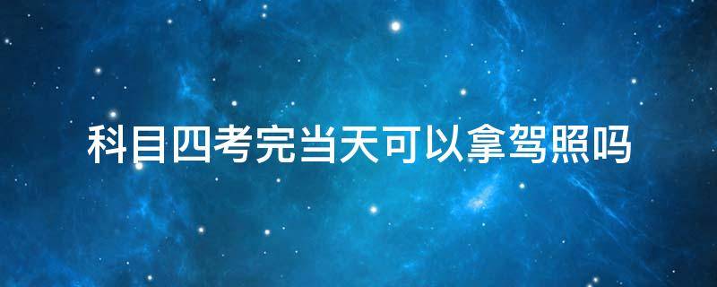 科目四考完当天可以拿驾照吗 科目四考完当天可以拿驾照吗 郑州