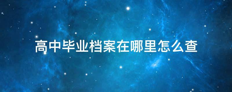 高中毕业档案在哪里怎么查 高中的档案在哪里查