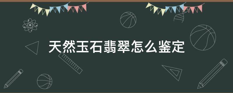 天然玉石翡翠怎么鉴定 怎么鉴定是不是天然翡翠