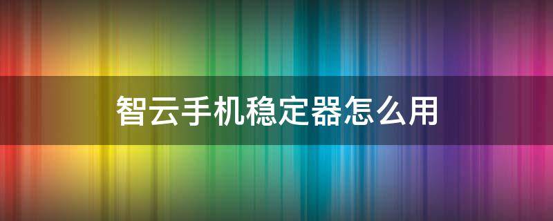 智云手机稳定器怎么用 智云手机稳定器怎么用啊