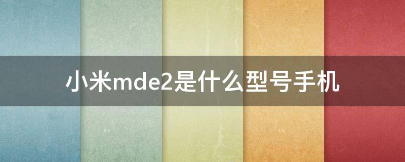 小米mde2是什么型号手机 红米手机mde2是什么型号