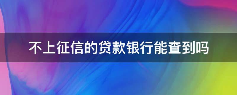 不上征信的贷款银行能查到吗（不上征信的银行贷款会被其它银行查到吗）