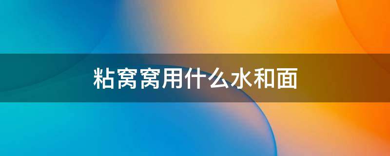 粘窝窝用什么水和面（粘窝窝用什么面）